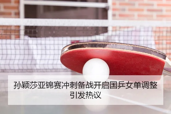 孙颖莎亚锦赛冲刺备战开启国乒女单调整引发热议